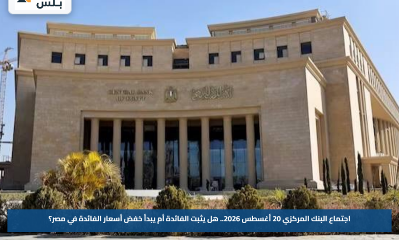 اجتماع البنك المركزي 20 أغسطس 2026.. هل يثبت الفائدة أم يبدأ خفض أسعار الفائدة في مصر؟