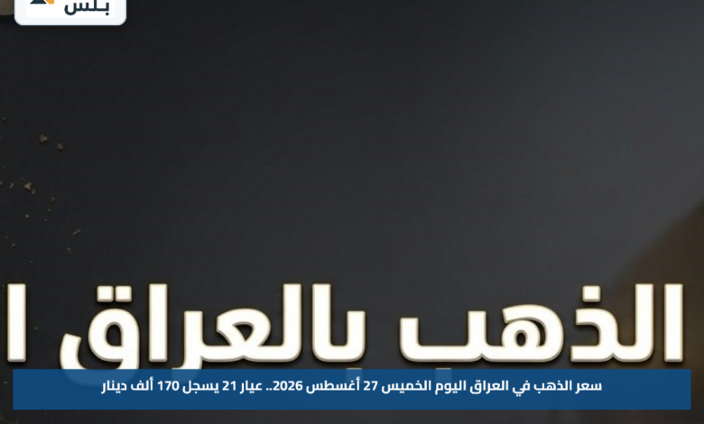 سعر الذهب في العراق اليوم الخميس 27 أغسطس 2026.. عيار 21 يسجل 170 ألف دينار