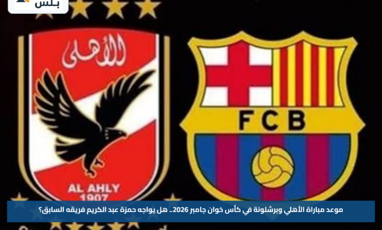 موعد مباراة الأهلي وبرشلونة في كأس خوان جامبر 2026.. هل يواجه حمزة عبد الكريم فريقه السابق؟