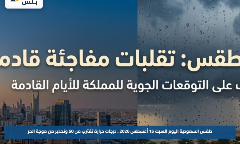 طقس السعودية اليوم السبت 15 أغسطس 2026.. درجات حرارة تقترب من 50 وتحذير من موجة الحر