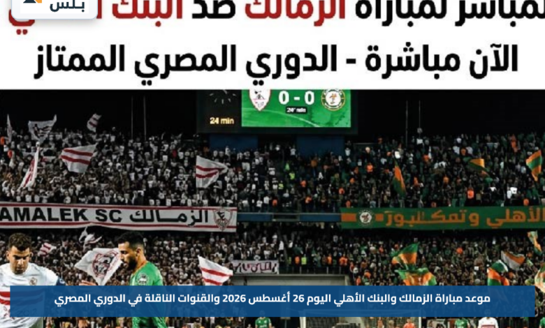 موعد مباراة الزمالك والبنك الأهلي اليوم 26 أغسطس 2026 والقنوات الناقلة في الدوري المصري