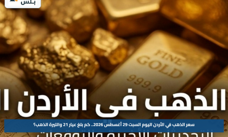 سعر الذهب في الأردن اليوم السبت 29 أغسطس 2026.. كم بلغ عيار 21 والليرة الذهب؟