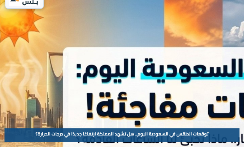 توقعات الطقس في السعودية اليوم.. هل تشهد المملكة ارتفاعًا جديدًا في درجات الحرارة؟