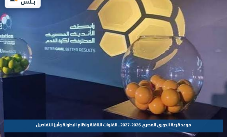 موعد قرعة الدوري المصري 2026-2027.. القنوات الناقلة ونظام البطولة وأبرز التفاصيل