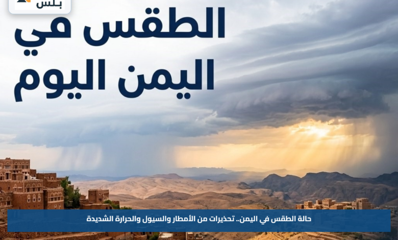 حالة الطقس في اليمن.. تحذيرات من الأمطار والسيول والحرارة الشديدة