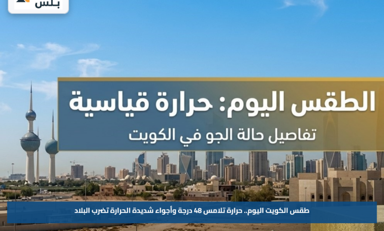 طقس الكويت اليوم.. حرارة تلامس 48 درجة وأجواء شديدة الحرارة تضرب البلاد