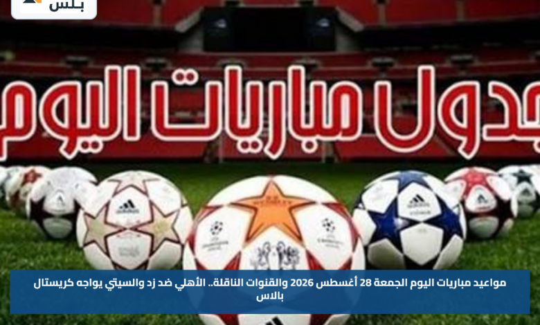 مواعيد مباريات اليوم الجمعة 28 أغسطس 2026 والقنوات الناقلة.. الأهلي ضد زد والسيتي يواجه كريستال بالاس