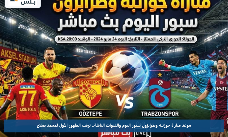 موعد مباراة جوزتبه وطرابزون سبور اليوم والقنوات الناقلة.. ترقب الظهور الأول لمحمد صلاح