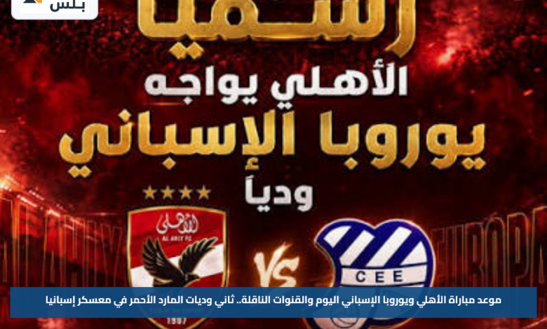 موعد مباراة الأهلي ويوروبا الإسباني اليوم والقنوات الناقلة.. ثاني وديات المارد الأحمر في معسكر إسبانيا