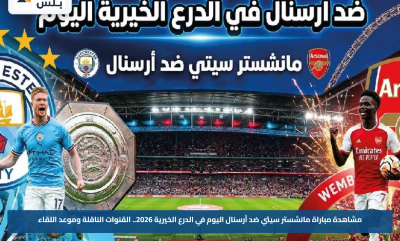 مشاهدة مباراة مانشستر سيتي ضد أرسنال اليوم في الدرع الخيرية 2026.. القنوات الناقلة وموعد اللقاء