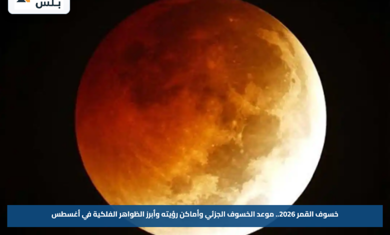 خسوف القمر 2026.. موعد الخسوف الجزئي وأماكن رؤيته وأبرز الظواهر الفلكية في أغسطس