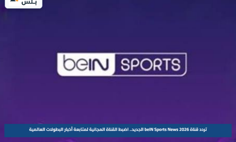 تردد قناة beIN Sports News 2026 الجديد.. اضبط القناة المجانية لمتابعة أخبار البطولات العالمية