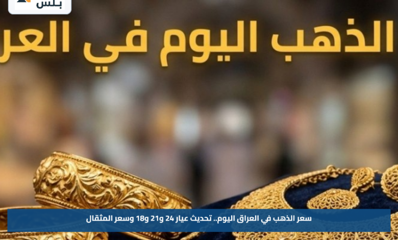 سعر الذهب في العراق اليوم.. تحديث عيار 24 و21 و18 وسعر المثقال
