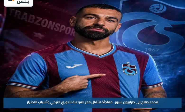 محمد صلاح إلى طرابزون سبور.. مفاجأة انتقال فخر الفراعنة للدوري التركي وأسباب الاختيار