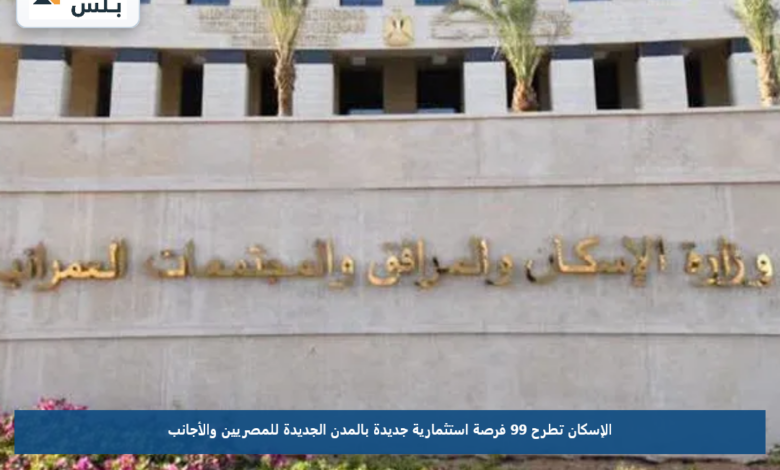 الإسكان تطرح 99 فرصة استثمارية جديدة بالمدن الجديدة للمصريين والأجانب