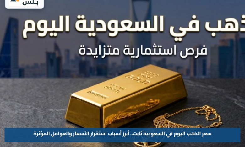 سعر الذهب اليوم في السعودية ثابت.. أبرز أسباب استقرار الأسعار والعوامل المؤثرة