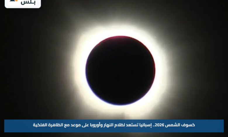 كسوف الشمس 2026.. إسبانيا تستعد لظلام النهار وأوروبا على موعد مع الظاهرة الفلكية