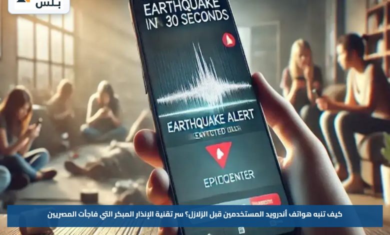 كيف تنبه هواتف أندرويد المستخدمين قبل الزلازل؟.. سر تقنية الإنذار المبكر التي فاجأت المصريين