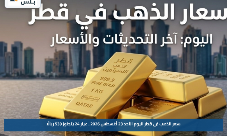سعر الذهب في قطر اليوم الأحد 23 أغسطس 2026.. عيار 24 يتجاوز 539 ريالًا
