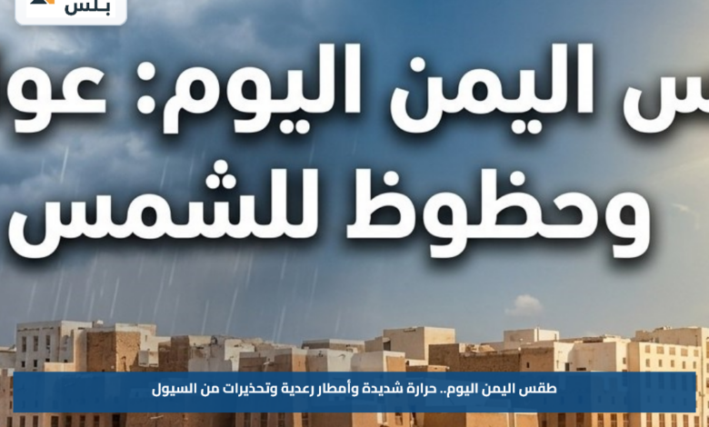 طقس اليمن اليوم.. حرارة شديدة وأمطار رعدية وتحذيرات من السيول