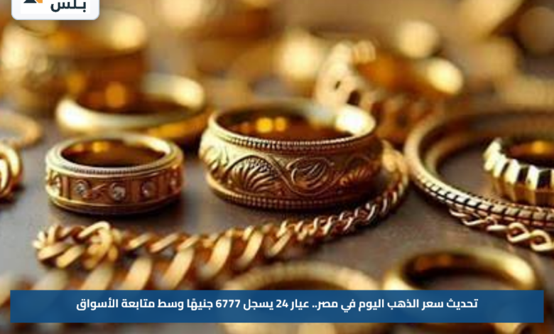 تحديث سعر الذهب اليوم في مصر.. عيار 24 يسجل 6777 جنيهًا وسط متابعة الأسواق