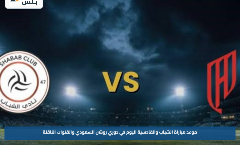 موعد مباراة الشباب والقادسية اليوم في دوري روشن السعودي والقنوات الناقلة
