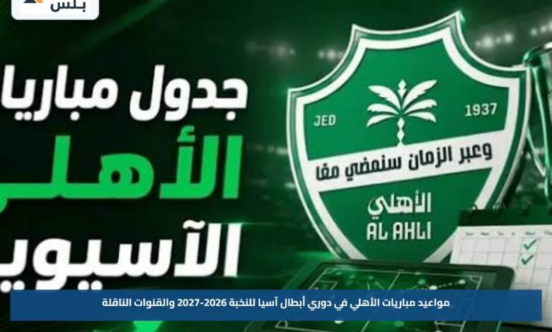 مواعيد مباريات الأهلي في دوري أبطال آسيا للنخبة 2026-2027 والقنوات الناقلة