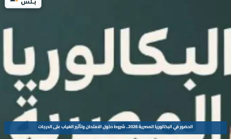 الحضور في البكالوريا المصرية 2026.. شروط دخول الامتحان وتأثير الغياب على الدرجات