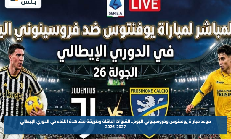 موعد مباراة يوفنتوس وفروسينوني اليوم.. القنوات الناقلة وطريقة مشاهدة اللقاء في الدوري الإيطالي 2026-2027
