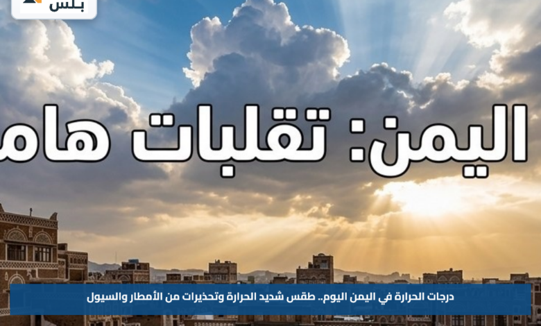 درجات الحرارة في اليمن اليوم.. طقس شديد الحرارة وتحذيرات من الأمطار والسيول