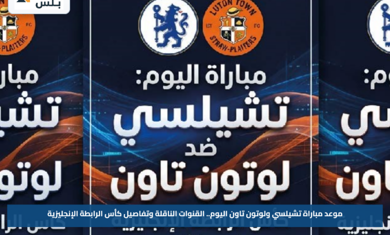 موعد مباراة تشيلسي ولوتون تاون اليوم.. القنوات الناقلة وتفاصيل كأس الرابطة الإنجليزية