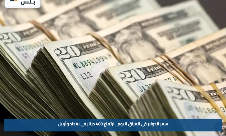 سعر الدولار في العراق اليوم.. ارتفاع 400 دينار في بغداد وأربيل