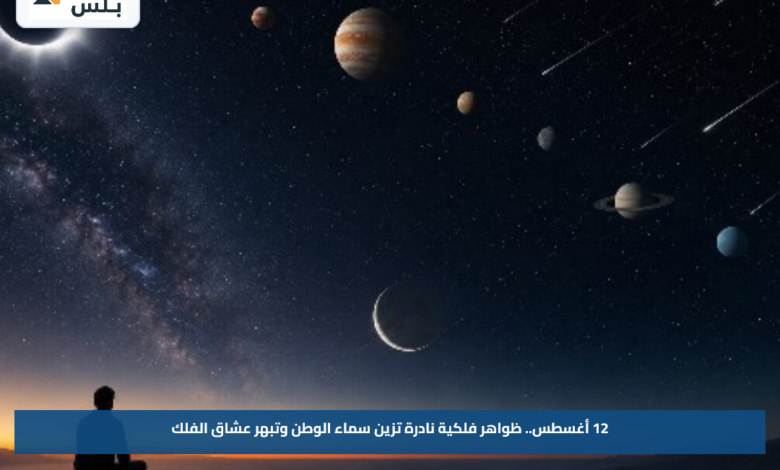 12 أغسطس.. ظواهر فلكية نادرة تزين سماء الوطن وتبهر عشاق الفلك