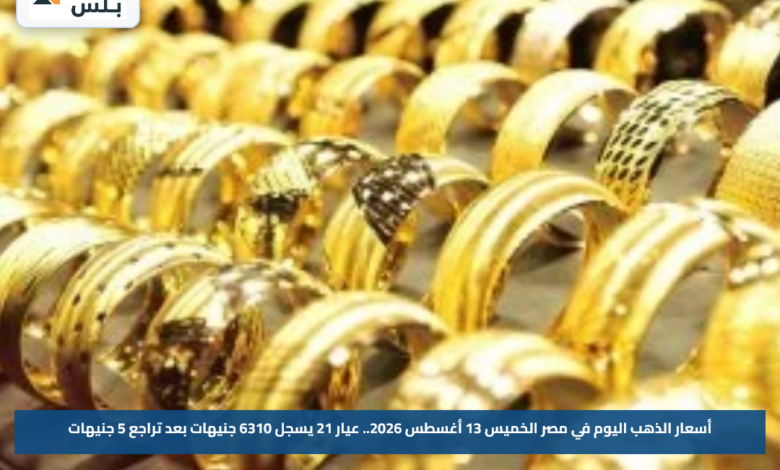 أسعار الذهب اليوم في مصر الخميس 13 أغسطس 2026.. عيار 21 يسجل 6310 جنيهات بعد تراجع 5 جنيهات