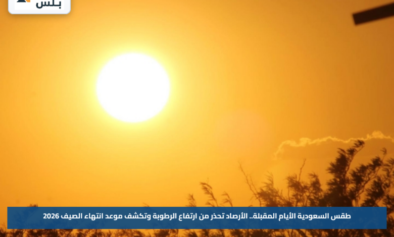 طقس السعودية الأيام المقبلة.. الأرصاد تحذر من ارتفاع الرطوبة وتكشف موعد انتهاء الصيف 2026
