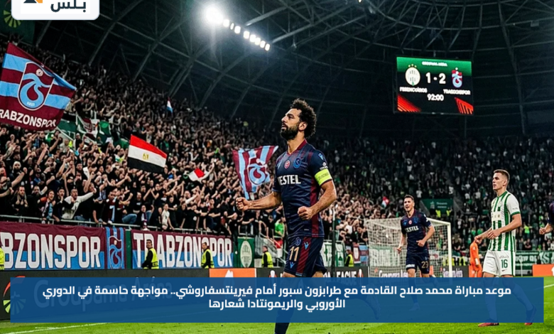 موعد مباراة محمد صلاح القادمة مع طرابزون سبور أمام فيرينتسفاروشي.. مواجهة حاسمة في الدوري الأوروبي والريمونتادا شعارها