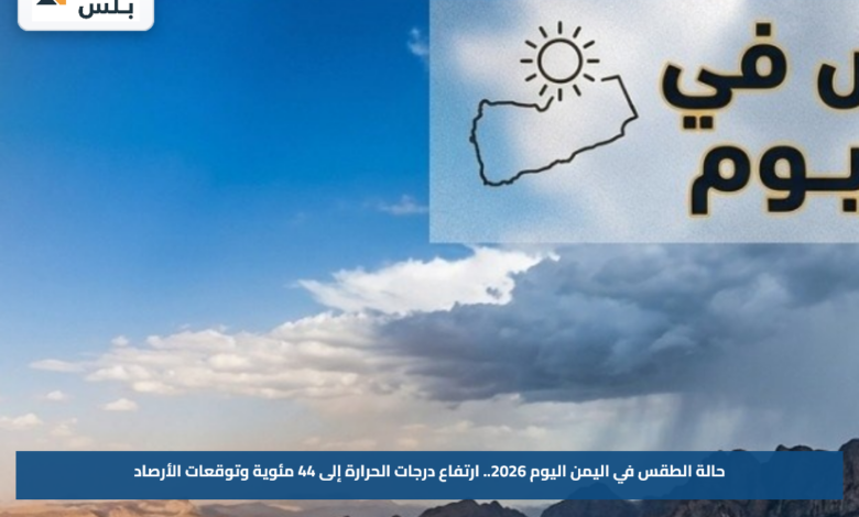 حالة الطقس في اليمن اليوم 2026.. ارتفاع درجات الحرارة إلى 44 مئوية وتوقعات الأرصاد