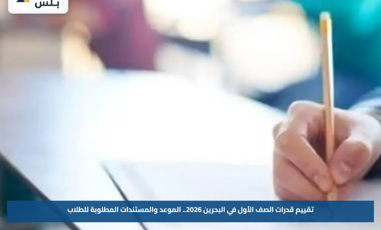 تقييم قدرات الصف الأول في البحرين 2026.. الموعد والمستندات المطلوبة للطلاب