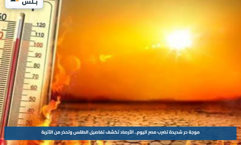 موجة حر شديدة تضرب مصر اليوم.. الأرصاد تكشف تفاصيل الطقس وتحذر من الأتربة