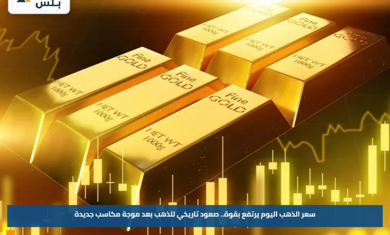 سعر الذهب اليوم يرتفع بقوة.. صعود تاريخي للذهب بعد موجة مكاسب جديدة