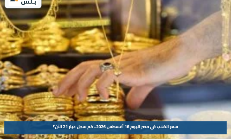 سعر الذهب في مصر اليوم 16 أغسطس 2026.. كم سجل عيار 21 الآن؟