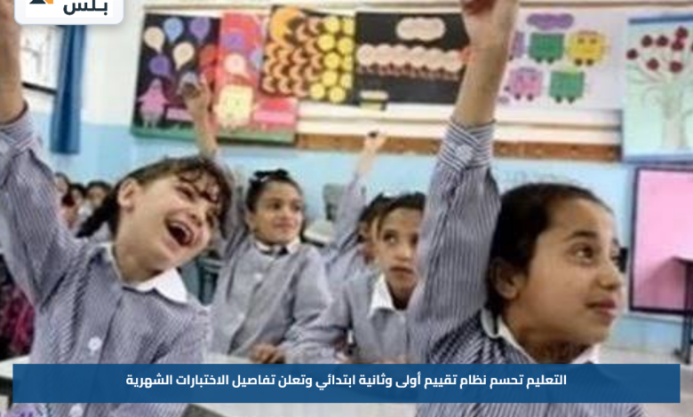 التعليم تحسم نظام تقييم أولى وثانية ابتدائي وتعلن تفاصيل الاختبارات الشهرية