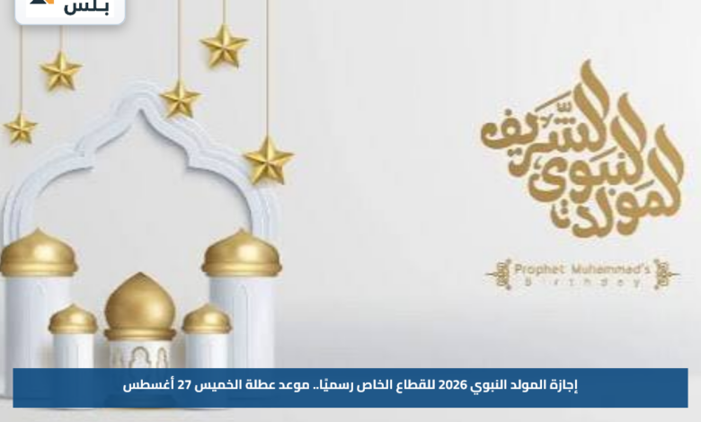 إجازة المولد النبوي 2026 للقطاع الخاص رسميًا.. موعد عطلة الخميس 27 أغسطس