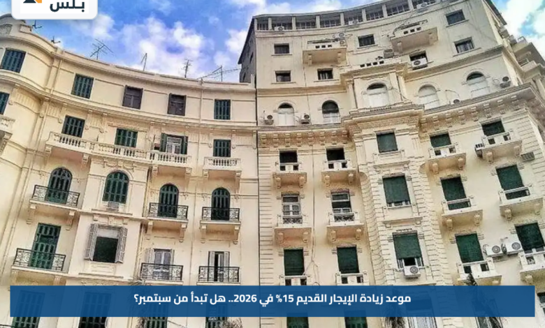 موعد زيادة الإيجار القديم 15% في 2026.. هل تبدأ من سبتمبر؟