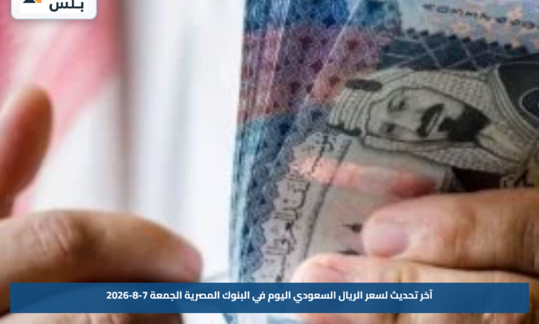 آخر تحديث لسعر الريال السعودي اليوم في البنوك المصرية الجمعة 7-8-2026