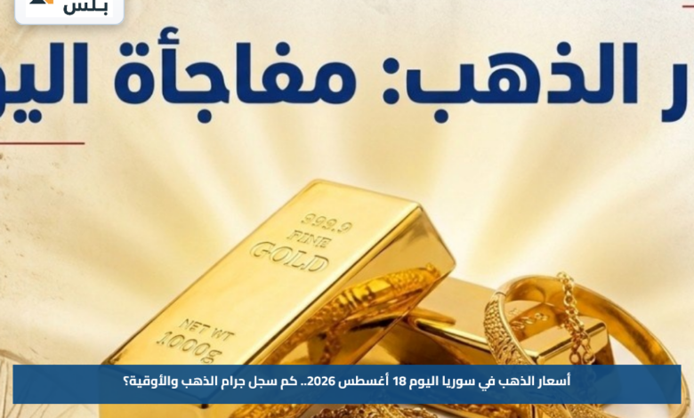 أسعار الذهب في سوريا اليوم 18 أغسطس 2026.. كم سجل جرام الذهب والأوقية؟