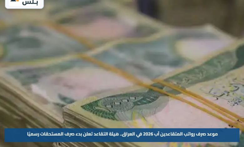 موعد صرف رواتب المتقاعدين آب 2026 في العراق.. هيئة التقاعد تعلن بدء صرف المستحقات رسميًا