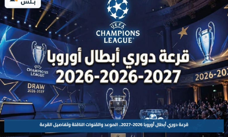قرعة دوري أبطال أوروبا 2026-2027.. الموعد والقنوات الناقلة وتفاصيل القرعة