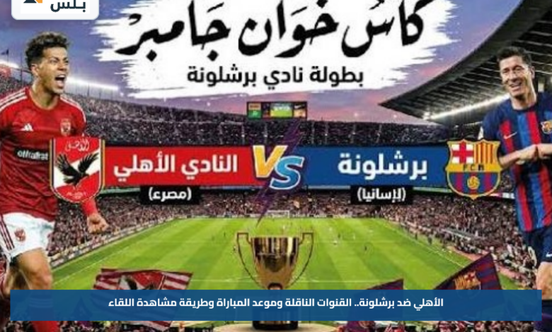 الأهلي ضد برشلونة.. القنوات الناقلة وموعد المباراة وطريقة مشاهدة اللقاء
