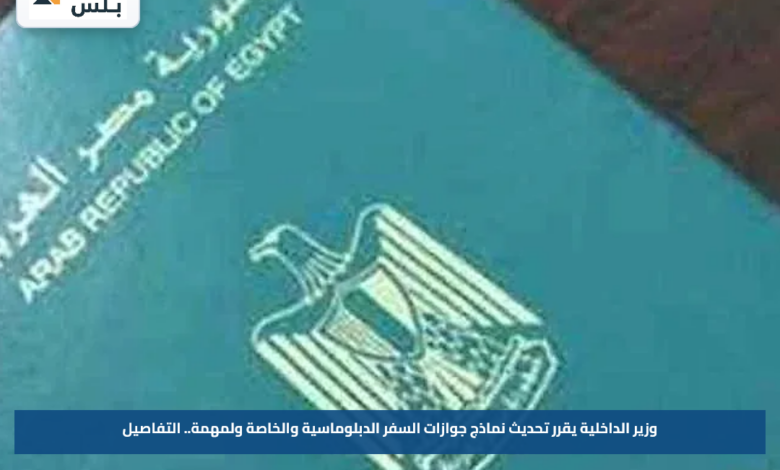 وزير الداخلية يقرر تحديث نماذج جوازات السفر الدبلوماسية والخاصة ولمهمة.. التفاصيل